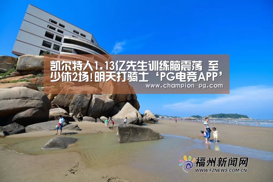 凯尔特人1.13亿先生训练脑震荡 至少休2场!明天打骑士‘PG电竞APP’(图1) PG入口