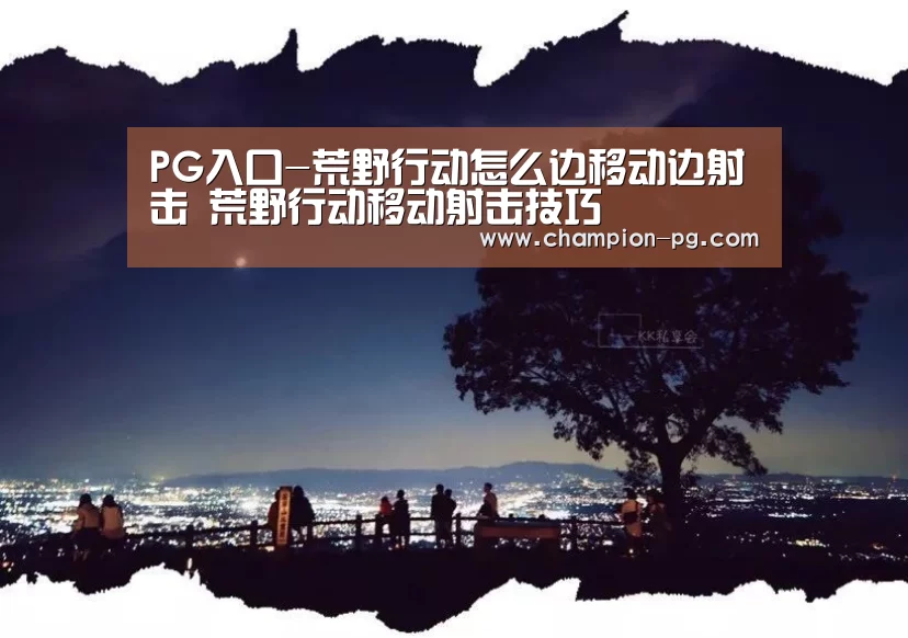 PG入口-荒野行动怎么边移动边射击 荒野行动移动射击技巧(图3) PG入口