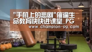 手机上的悲剧催逼生命教育快快进课堂_PG电竞APP(图2) PG电子