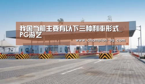 我国当前主要有以下三种利率形式_PG游艺(图2) PG入口