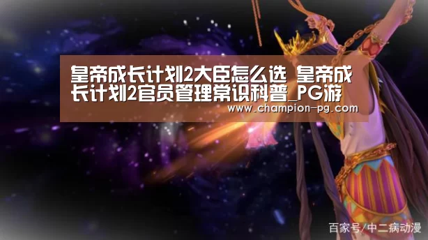 皇帝成长计划2大臣怎么选 皇帝成长计划2官员管理常识科普_PG游艺(图4) PG电竞APP